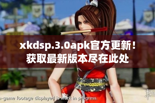 xkdsp.3.0apk官方更新！获取最新版本尽在此处