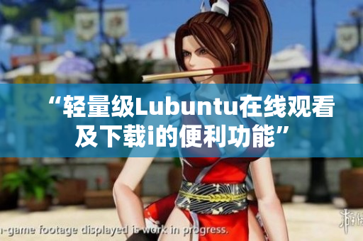 “轻量级Lubuntu在线观看及下载i的便利功能”