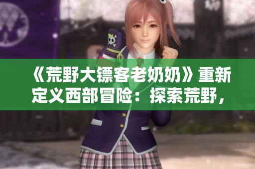 《荒野大镖客老奶奶》重新定义西部冒险：探索荒野，解锁秘密，与老奶奶并肩作战