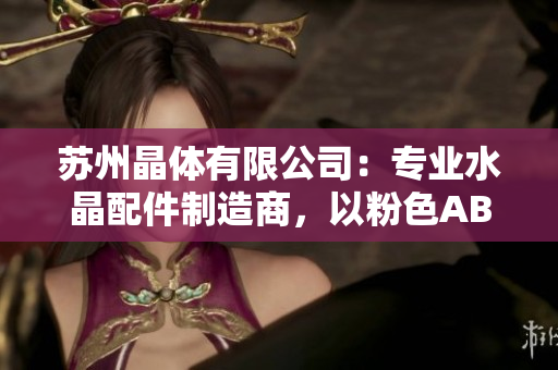 苏州晶体有限公司：专业水晶配件制造商，以粉色ABB产品闻名
