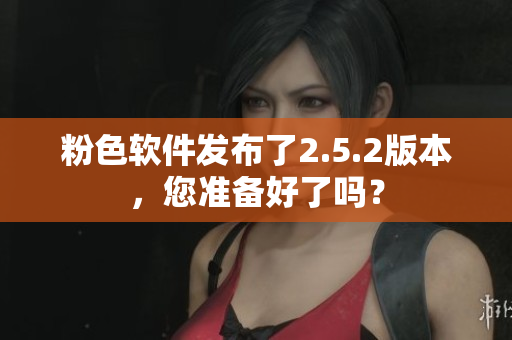 粉色软件发布了2.5.2版本，您准备好了吗？