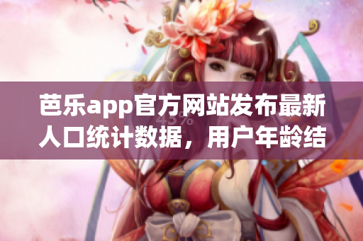 芭乐app官方网站发布最新人口统计数据，用户年龄结构和性别比例等详细信息揭秘