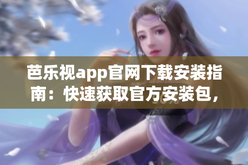 芭乐视app官网下载安装指南：快速获取官方安装包，畅享精彩影视资源