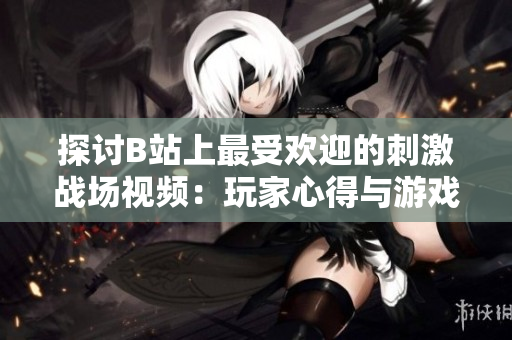 探讨B站上最受欢迎的刺激战场视频：玩家心得与游戏技巧分享
