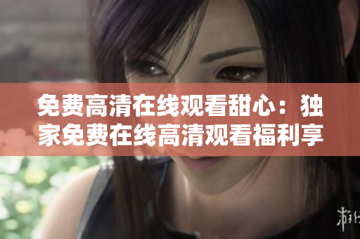 免费高清在线观看甜心：独家免费在线高清观看福利享不停