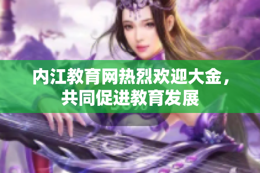 内江教育网热烈欢迎大金，共同促进教育发展
