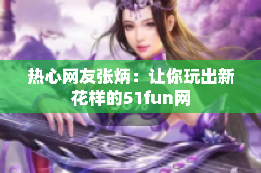 热心网友张炳：让你玩出新花样的51fun网