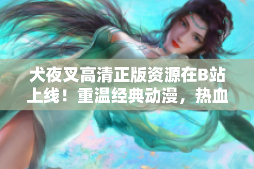 犬夜叉高清正版资源在B站上线！重温经典动漫，热血战斗再次上演