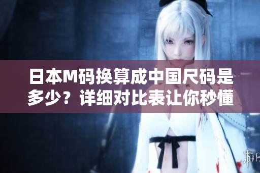 日本M码换算成中国尺码是多少？详细对比表让你秒懂！