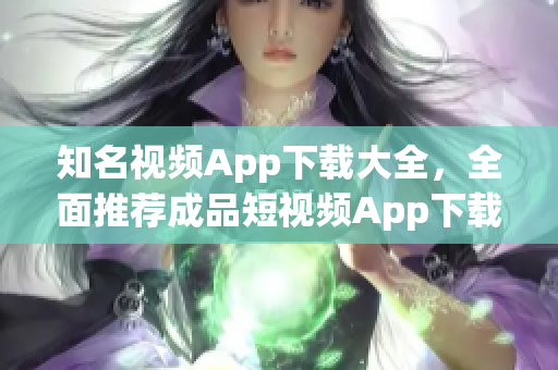 知名视频App下载大全，全面推荐成品短视频App下载，让你畅享精彩内容
