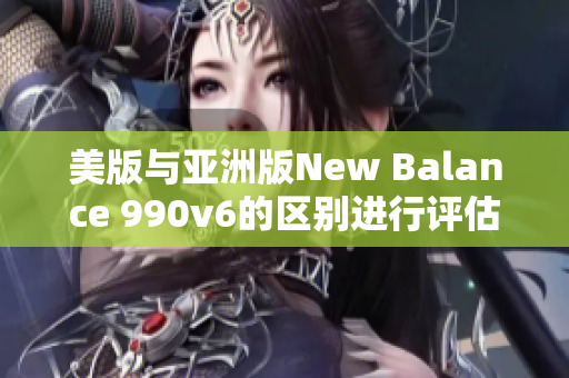 美版与亚洲版New Balance 990v6的区别进行评估