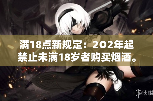 满18点新规定：2O2年起禁止未满18岁者购买烟酒。