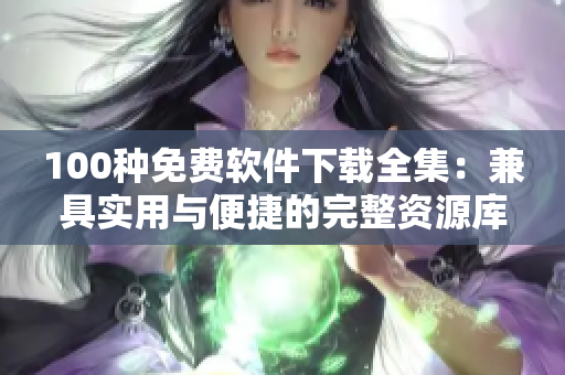 100种免费软件下载全集：兼具实用与便捷的完整资源库