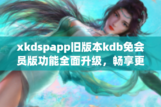 xkdspapp旧版本kdb免会员版功能全面升级，畅享更多特权