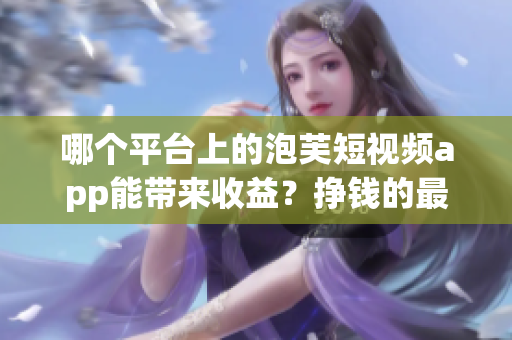 哪个平台上的泡芙短视频app能带来收益？挣钱的最佳选择在哪里？