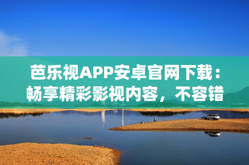 芭乐视APP安卓官网下载：畅享精彩影视内容，不容错过的影视App推荐