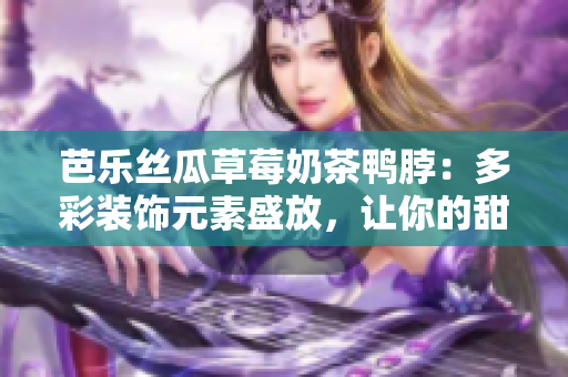 芭乐丝瓜草莓奶茶鸭脖：多彩装饰元素盛放，让你的甜品时尚动感倍增