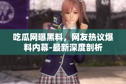 吃瓜网曝黑料，网友热议爆料内幕-最新深度剖析