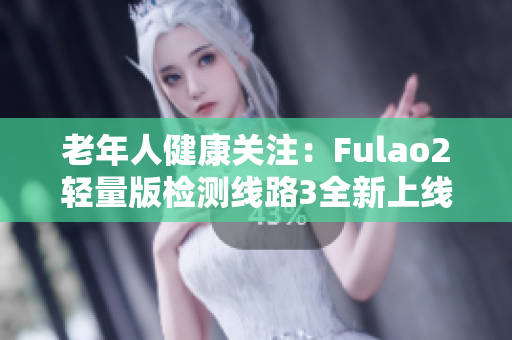 老年人健康关注：Fulao2轻量版检测线路3全新上线，稳定可靠，保障健康安全