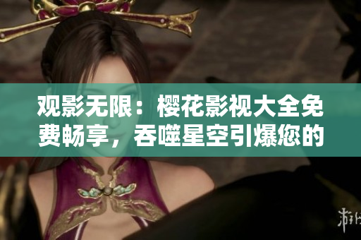 观影无限：樱花影视大全免费畅享，吞噬星空引爆您的视听享受