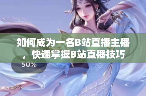 如何成为一名B站直播主播，快速掌握B站直播技巧