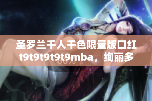 圣罗兰千人千色限量版口红t9t9t9t9t9mba，绚丽多彩时尚无限可能