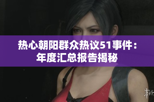 热心朝阳群众热议51事件：年度汇总报告揭秘