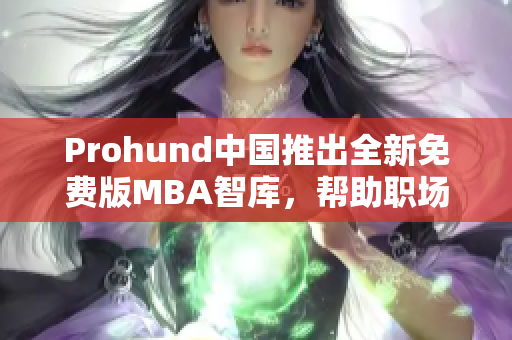 Prohund中国推出全新免费版MBA智库，帮助职场精英提升管理技能
