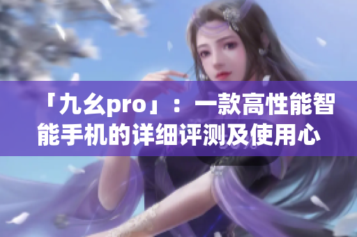 「九幺pro」：一款高性能智能手机的详细评测及使用心得分享