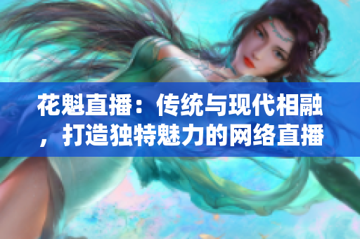 花魁直播：传统与现代相融，打造独特魅力的网络直播平台
