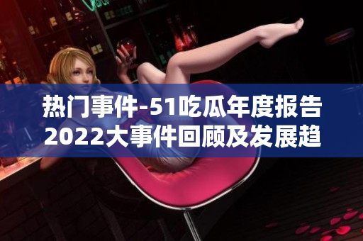 热门事件-51吃瓜年度报告2022大事件回顾及发展趋势解读