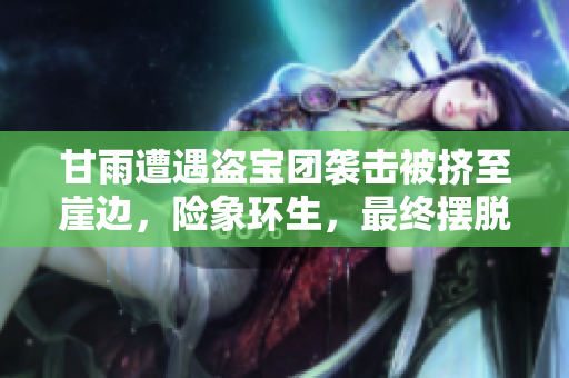 甘雨遭遇盗宝团袭击被挤至崖边，险象环生，最终摆脱困境的曲折经历