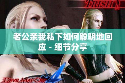 老公亲我私下如何聪明地回应 - 细节分享