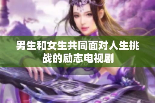 男生和女生共同面对人生挑战的励志电视剧
