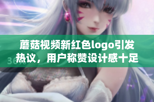蘑菇视频新红色logo引发热议，用户称赞设计感十足