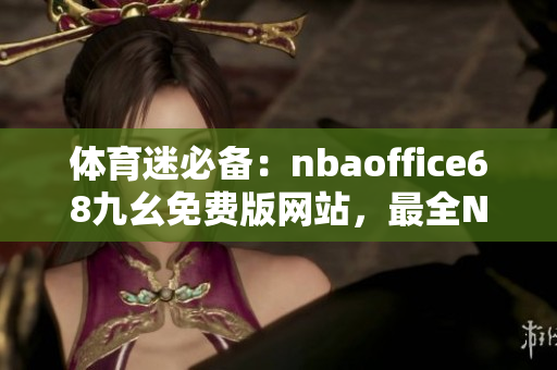 体育迷必备：nbaoffice68九幺免费版网站，最全NBA赛事一网打尽
