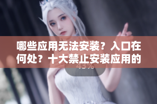 哪些应用无法安装？入口在何处？十大禁止安装应用的详细指南