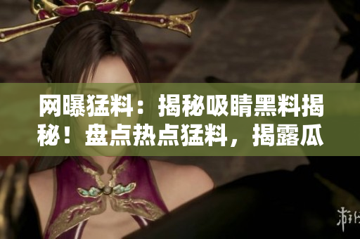 网曝猛料：揭秘吸睛黑料揭秘！盘点热点猛料，揭露瓜子脑补真相