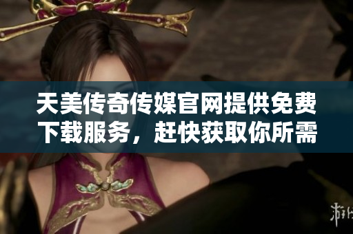 天美传奇传媒官网提供免费下载服务，赶快获取你所需的资源!
