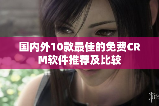 国内外10款最佳的免费CRM软件推荐及比较