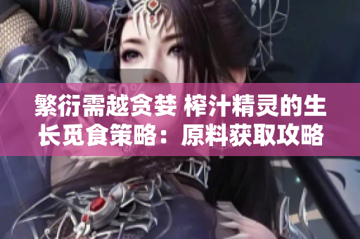 繁衍需越贪婪 榨汁精灵的生长觅食策略：原料获取攻略及技法分享