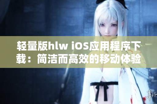 轻量版hlw iOS应用程序下载：简洁而高效的移动体验