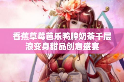 香蕉草莓芭乐鸭脖奶茶千层浪变身甜品创意盛宴