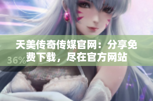天美传奇传媒官网：分享免费下载，尽在官方网站
