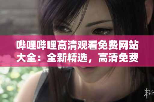 哔哩哔哩高清观看免费网站大全：全新精选，高清免费观看体验一网打尽
