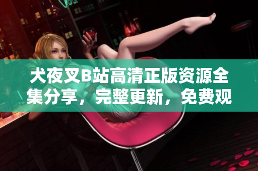 犬夜叉B站高清正版资源全集分享，完整更新，免费观看！