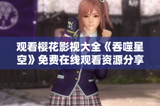 观看樱花影视大全《吞噬星空》免费在线观看资源分享
