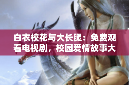白衣校花与大长腿：免费观看电视剧，校园爱情故事大揭秘