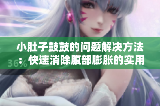 小肚子鼓鼓的问题解决方法：快速消除腹部膨胀的实用建议