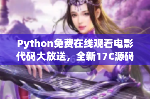 Python免费在线观看电影代码大放送，全新17C源码盛大发布